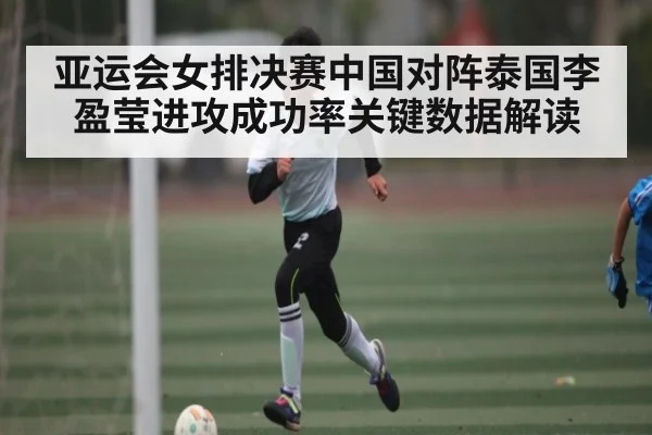 亚运会女排决赛中国对阵泰国李盈莹进攻成功率关键数据解读