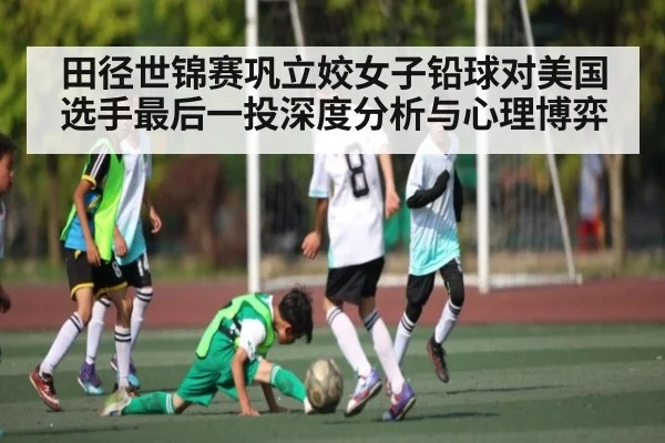 田径世锦赛巩立姣女子铅球对美国选手最后一投深度分析与心理博弈 - www c7c7 app