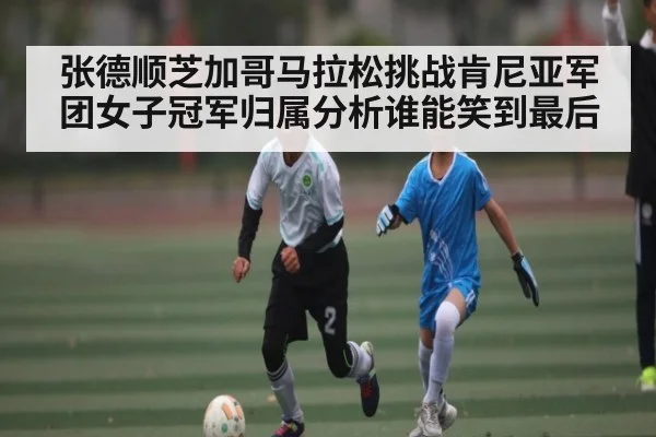 张德顺芝加哥马拉松挑战肯尼亚军团女子冠军归属分析谁能笑到最后 - www c7c7 app