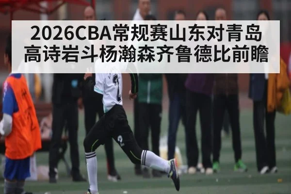 2026CBA常规赛山东对青岛高诗岩斗杨瀚森齐鲁德比前瞻 - www c7c7 app