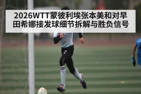 2026WTT蒙彼利埃张本美和对早田希娜接发球细节拆解与胜负信号 - www c7c7 app