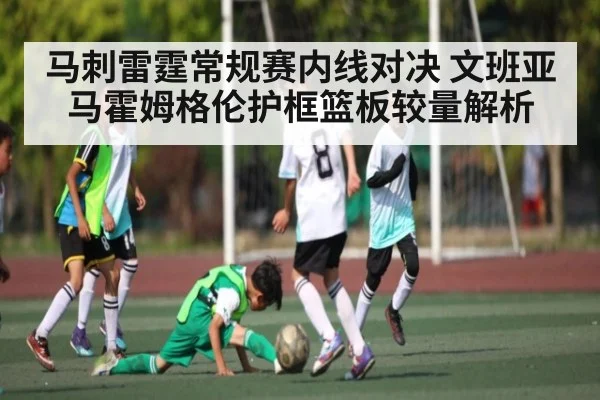 马刺雷霆常规赛内线对决 文班亚马霍姆格伦护框篮板较量解析 - www c7c7 app